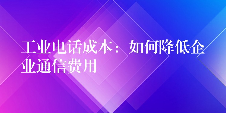 工業(yè)電話成本:如何降低企業(yè)通信費用 工業(yè)電話成本:如何降低企業(yè)通信費用
