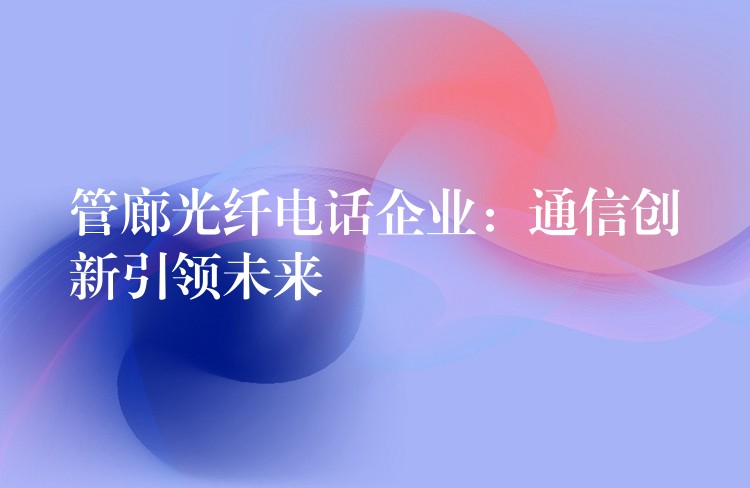 管廊光纖電話企業(yè)：通信創(chuàng)新引領(lǐng)未來