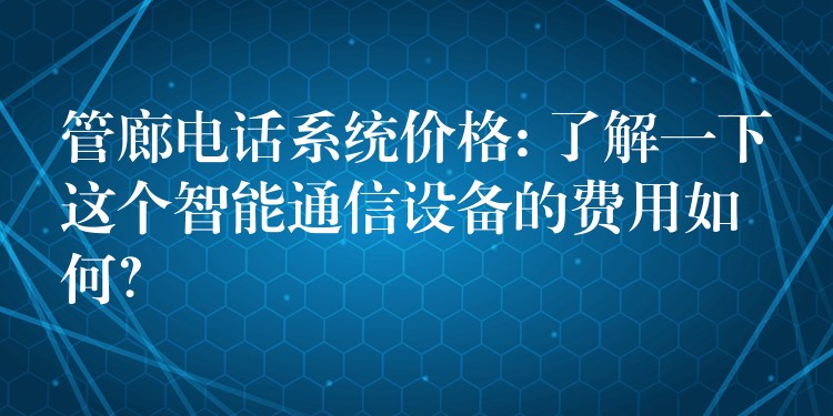  管廊電話系統(tǒng)價格: 了解一下這個智能通信設(shè)備的費(fèi)用如何？
