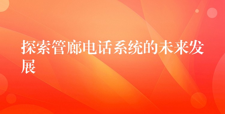 探索管廊電話系統(tǒng)的未來發(fā)展