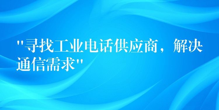 “尋找工業(yè)電話供應商，解決通信需求”