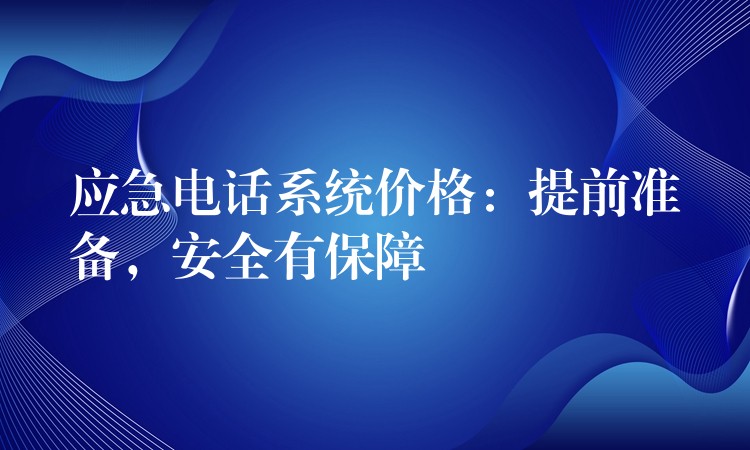  應(yīng)急電話系統(tǒng)價(jià)格：提前準(zhǔn)備，安全有保障