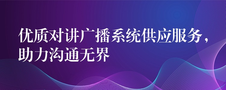 優(yōu)質(zhì)對講廣播系統(tǒng)供應(yīng)服務(wù)，助力溝通無界