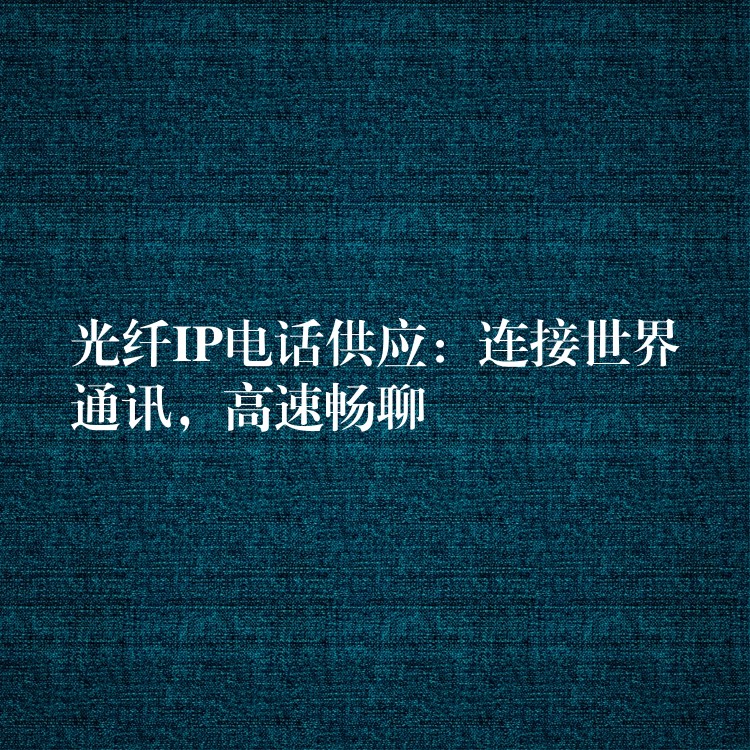  光纖IP電話供應(yīng)：連接世界通訊，高速暢聊