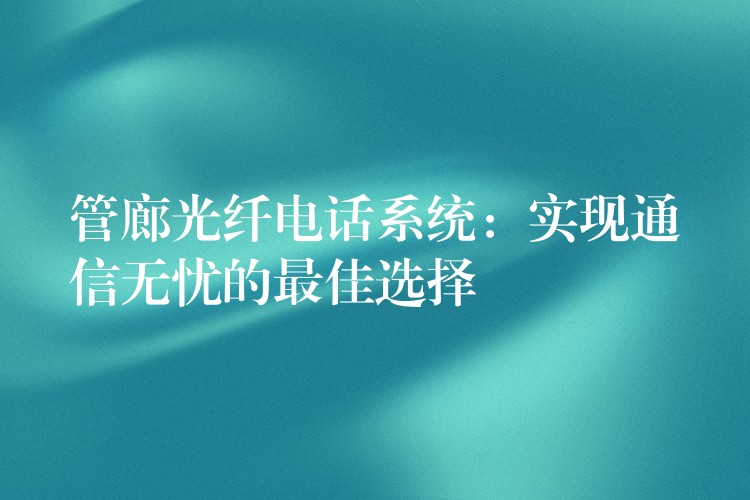  管廊光纖電話系統(tǒng)：實現(xiàn)通信無憂的最佳選擇