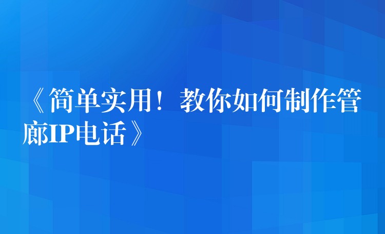  《簡單實(shí)用！教你如何制作管廊IP電話》