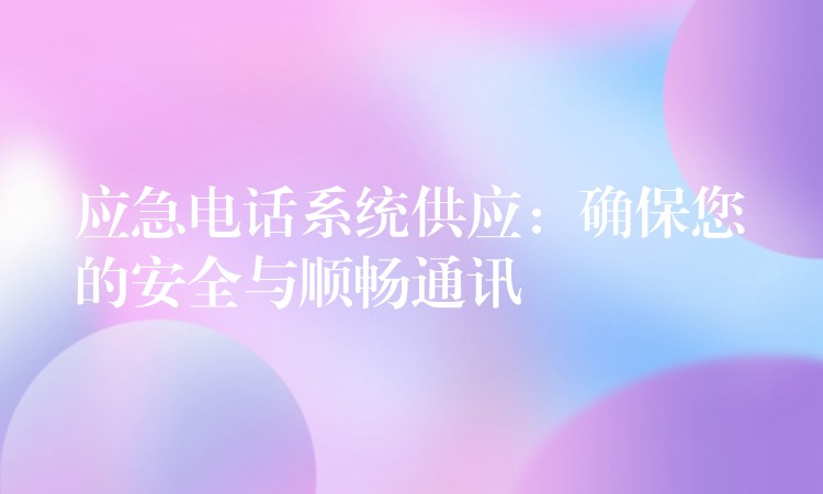  應(yīng)急電話系統(tǒng)供應(yīng)：確保您的安全與順暢通訊