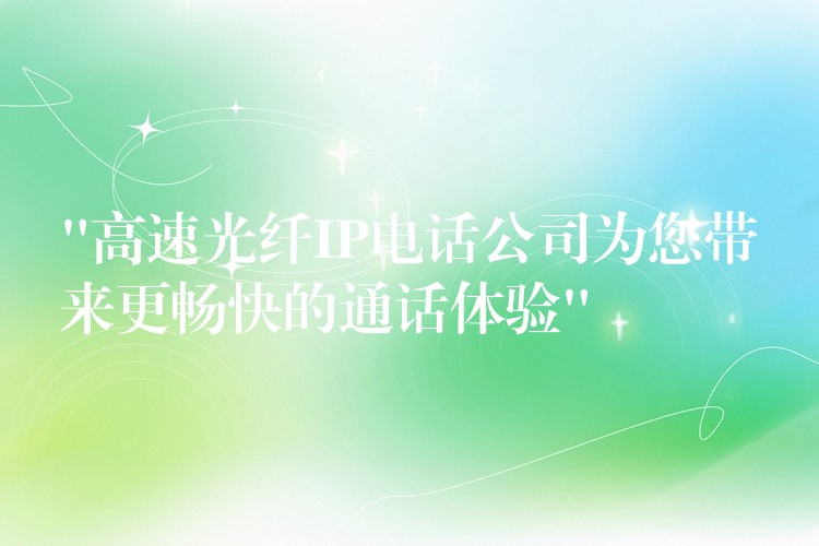  “高速光纖IP電話公司為您帶來更暢快的通話體驗(yàn)”