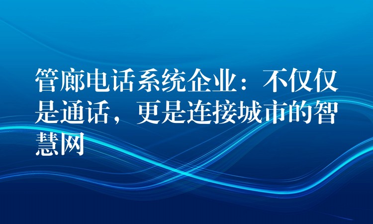  管廊電話系統(tǒng)企業(yè)：不僅僅是通話，更是連接城市的智慧網(wǎng)