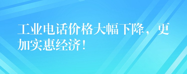  工業(yè)電話價(jià)格大幅下降，更加實(shí)惠經(jīng)濟(jì)！