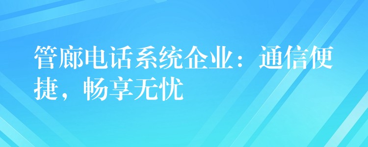  管廊電話系統(tǒng)企業(yè)：通信便捷，暢享無(wú)憂
