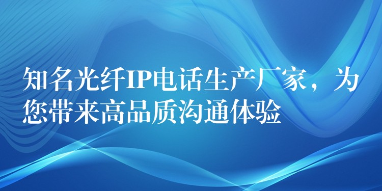  知名光纖IP電話生產(chǎn)廠家，為您帶來高品質(zhì)溝通體驗(yàn)