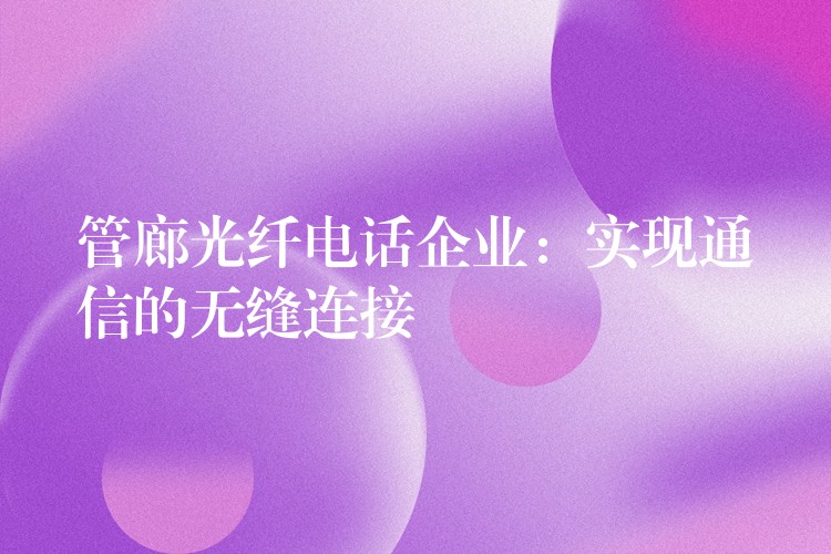  管廊光纖電話企業(yè)：實(shí)現(xiàn)通信的無縫連接