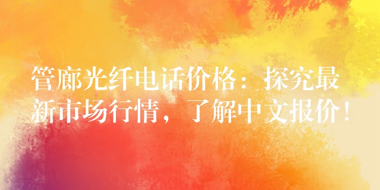  管廊光纖電話價格：探究最新市場行情，了解中文報價！