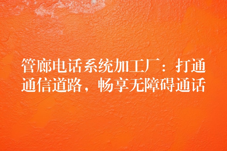  管廊電話系統(tǒng)加工廠：打通通信道路，暢享無障礙通話