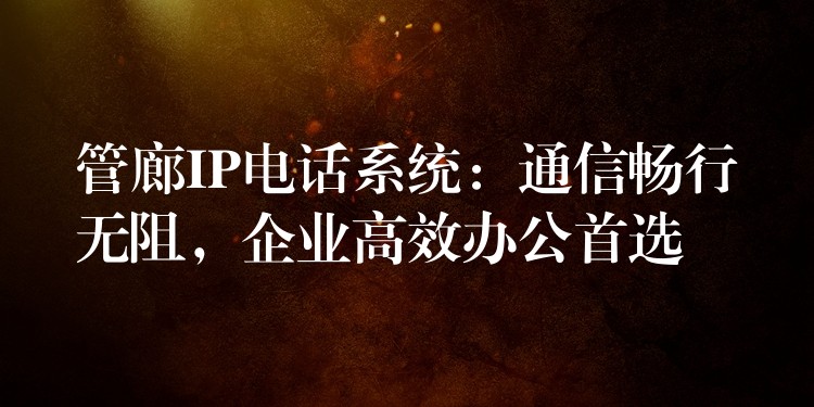  管廊IP電話系統(tǒng)：通信暢行無(wú)阻，企業(yè)高效辦公首選