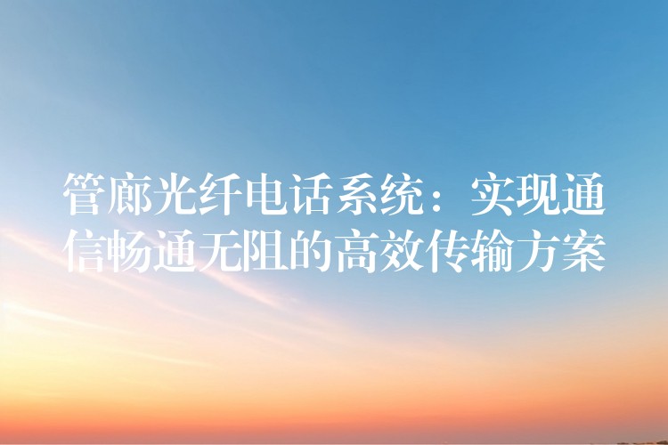 管廊光纖電話系統(tǒng)：實現通信暢通無阻的高效傳輸方案
