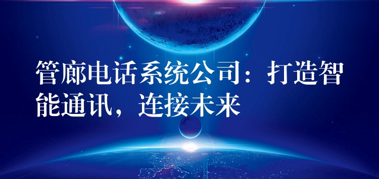  管廊電話系統(tǒng)公司：打造智能通訊，連接未來