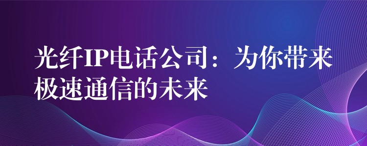  光纖IP電話公司：為你帶來極速通信的未來