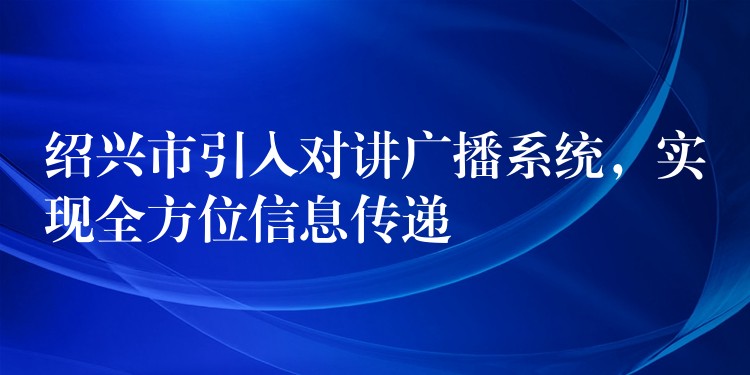  紹興市引入對(duì)講廣播系統(tǒng)，實(shí)現(xiàn)全方位信息傳遞