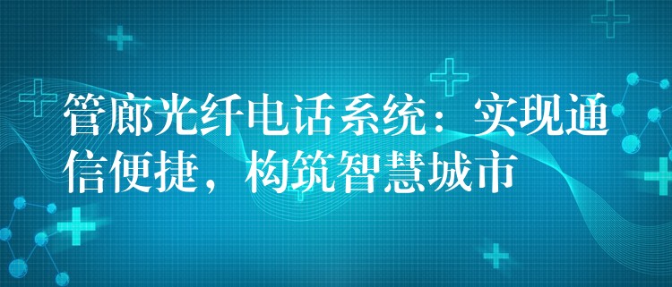  管廊光纖電話系統(tǒng)：實(shí)現(xiàn)通信便捷，構(gòu)筑智慧城市