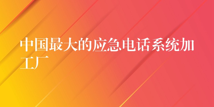  中國最大的應(yīng)急電話系統(tǒng)加工廠