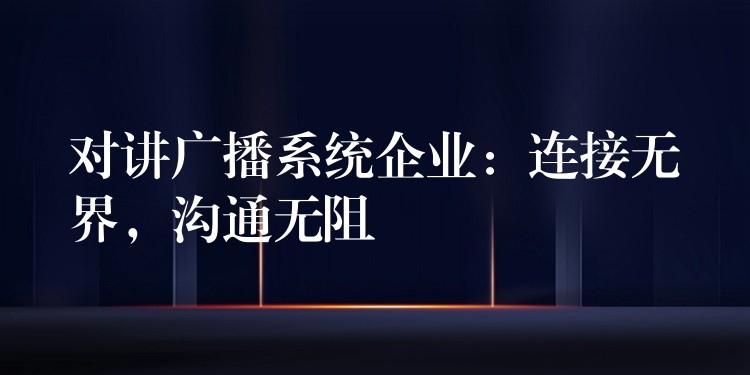  對(duì)講廣播系統(tǒng)企業(yè)：連接無界，溝通無阻