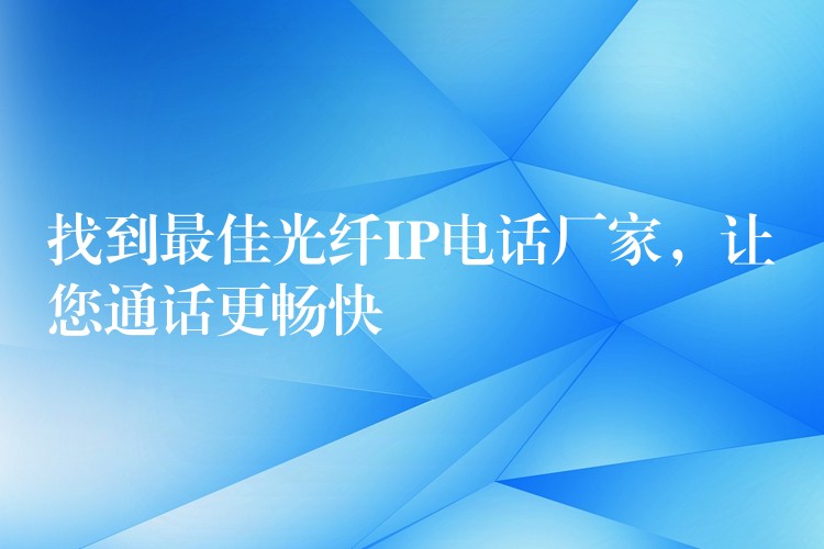  找到最佳光纖IP電話廠家，讓您通話更暢快