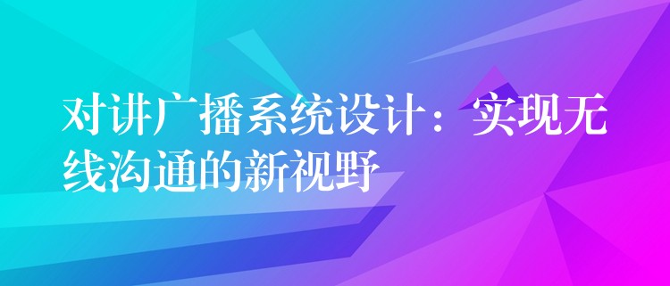  對講廣播系統(tǒng)設(shè)計：實現(xiàn)無線溝通的新視野