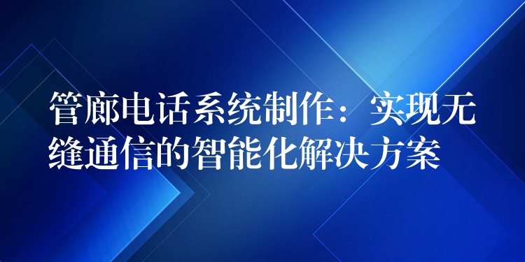  管廊電話系統(tǒng)制作：實(shí)現(xiàn)無縫通信的智能化解決方案