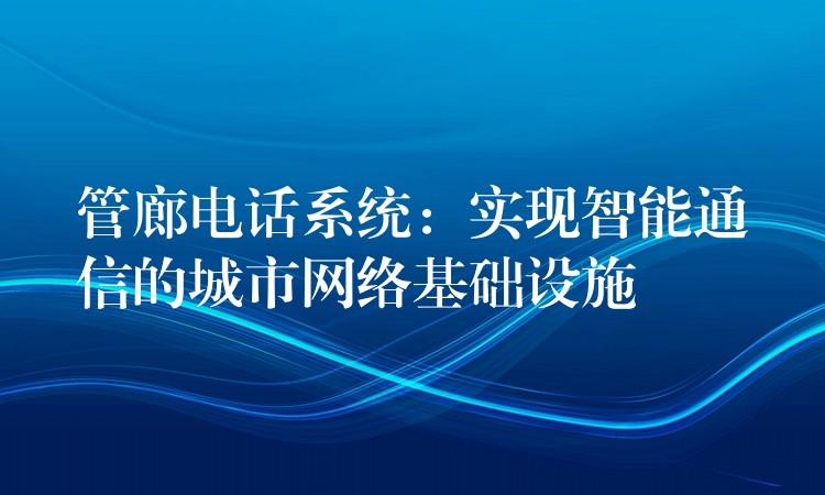  管廊電話系統(tǒng)：實(shí)現(xiàn)智能通信的城市網(wǎng)絡(luò)基礎(chǔ)設(shè)施