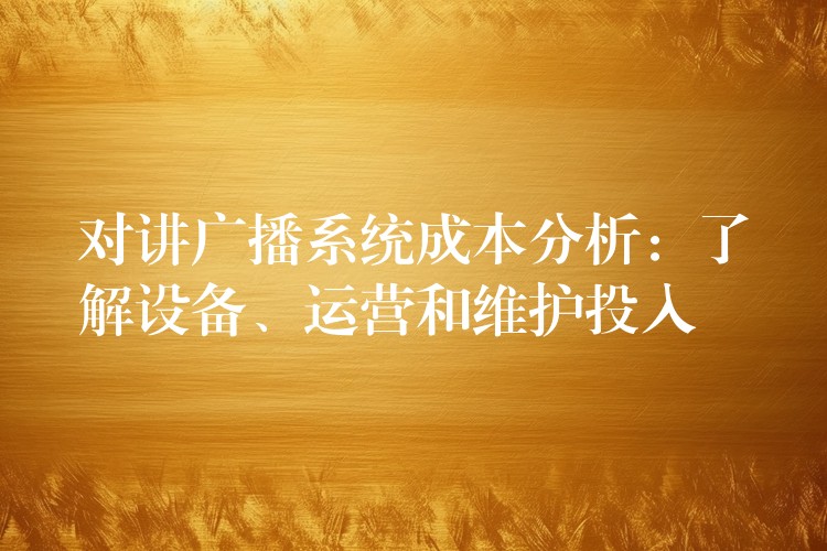  對(duì)講廣播系統(tǒng)成本分析：了解設(shè)備、運(yùn)營(yíng)和維護(hù)投入