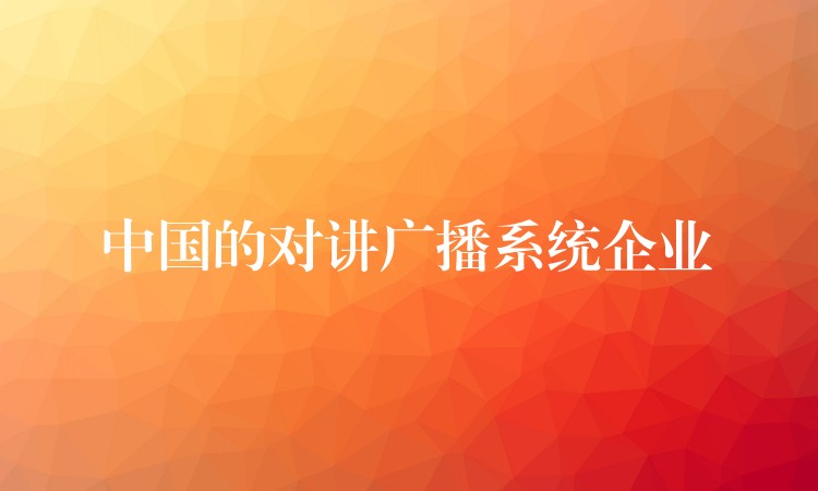  中國的對講廣播系統企業(yè)
