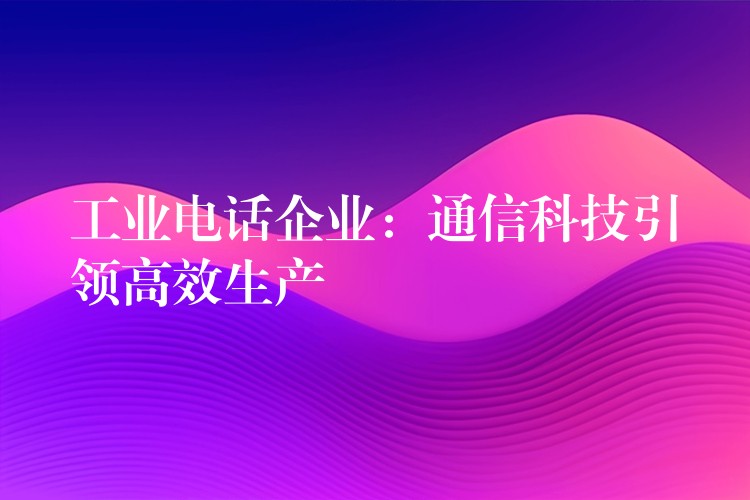  工業(yè)電話企業(yè)：通信科技引領高效生產