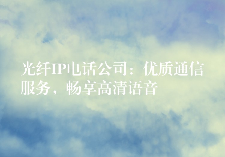  光纖IP電話公司：優(yōu)質(zhì)通信服務(wù)，暢享高清語音