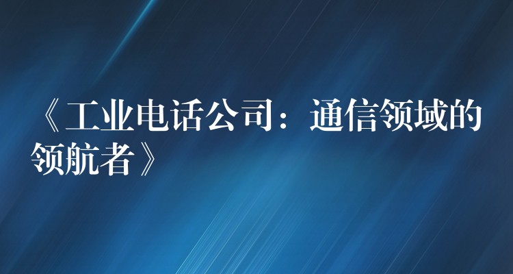  《工業(yè)電話(huà)公司：通信領(lǐng)域的領(lǐng)航者》