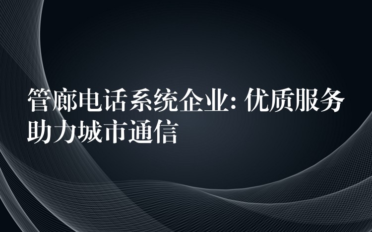  管廊電話系統(tǒng)企業(yè): 優(yōu)質(zhì)服務(wù)助力城市通信