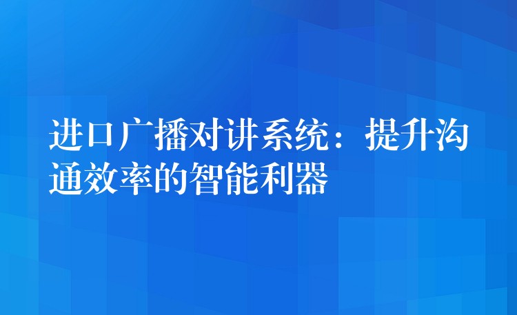 進(jìn)口廣播對講系統(tǒng):提升溝通效率的智能利器 進(jìn)口廣播對講系統(tǒng):提升溝通效率的智能利器