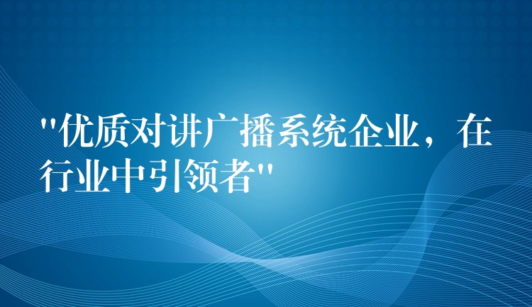  “優(yōu)質(zhì)對講廣播系統(tǒng)企業(yè)，在行業(yè)中引領(lǐng)者”