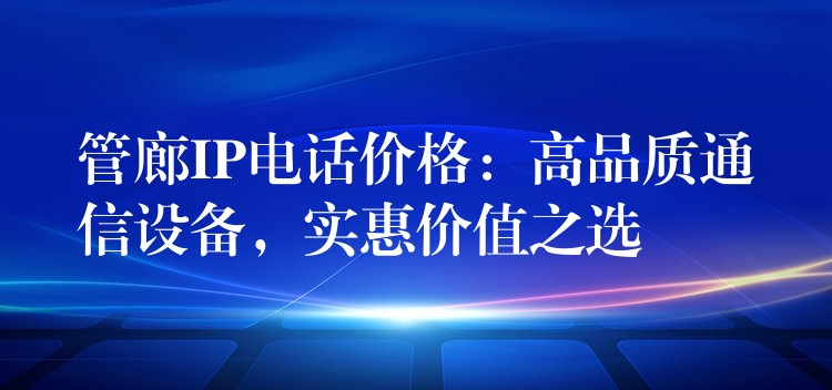  管廊IP電話價格：高品質(zhì)通信設(shè)備，實惠價值之選