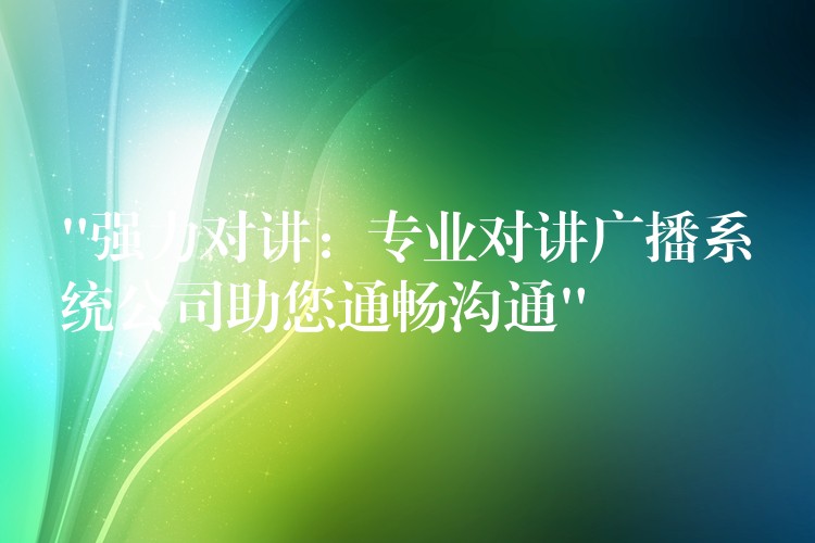  “強(qiáng)力對講：專業(yè)對講廣播系統(tǒng)公司助您通暢溝通”