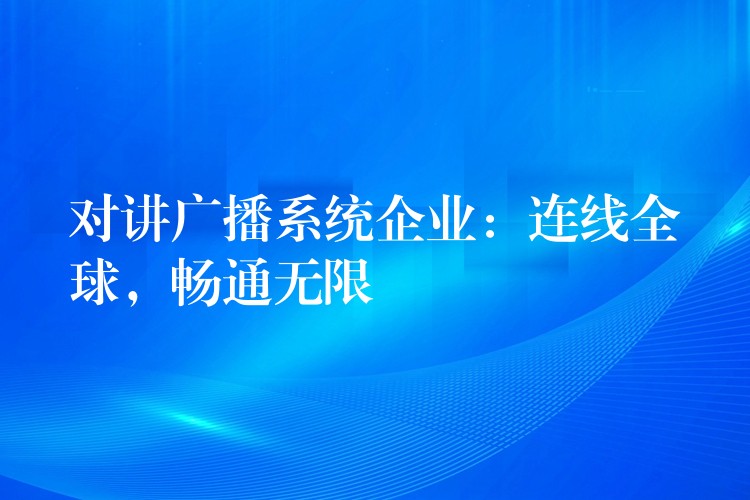 對(duì)講廣播系統(tǒng)企業(yè)：連線全球，暢通無(wú)限