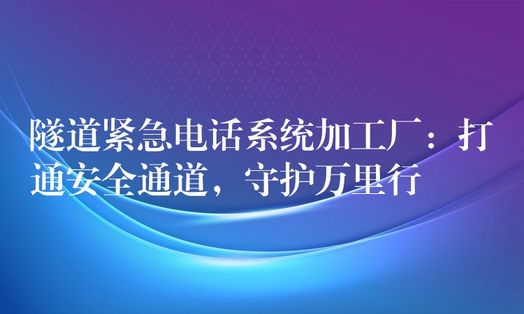  隧道緊急電話系統(tǒng)加工廠：打通安全通道，守護(hù)萬里行