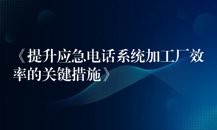  《提升應(yīng)急電話系統(tǒng)加工廠效率的關(guān)鍵措施》