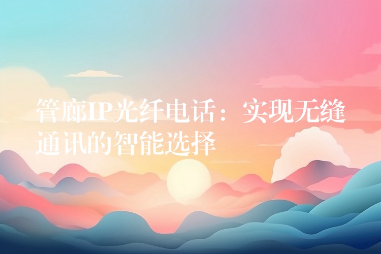  管廊IP光纖電話：實(shí)現(xiàn)無縫通訊的智能選擇
