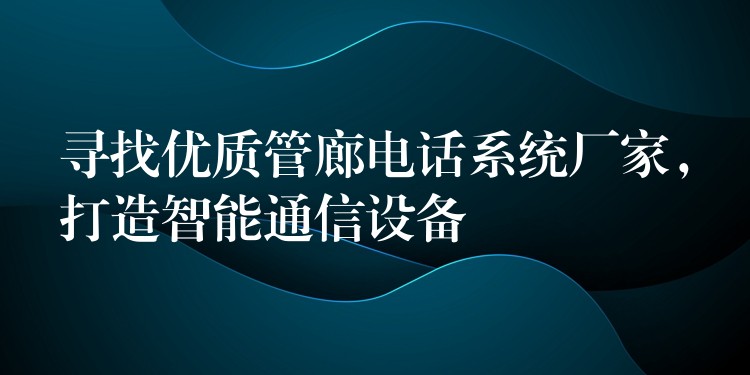  尋找優(yōu)質(zhì)管廊電話系統(tǒng)廠家，打造智能通信設(shè)備