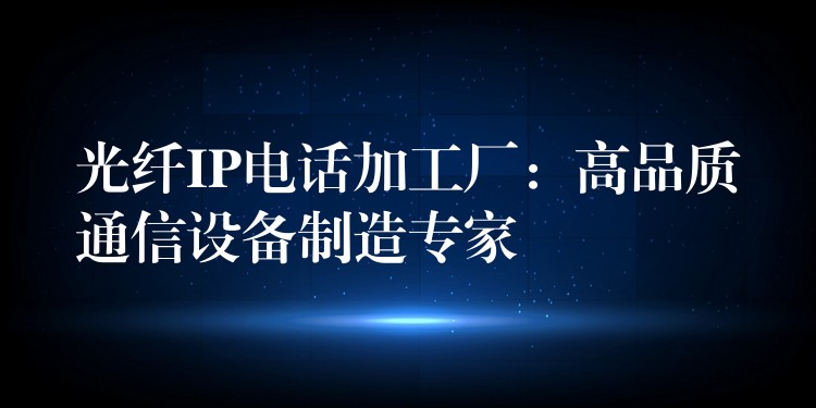  光纖IP電話加工廠：高品質(zhì)通信設(shè)備制造專家