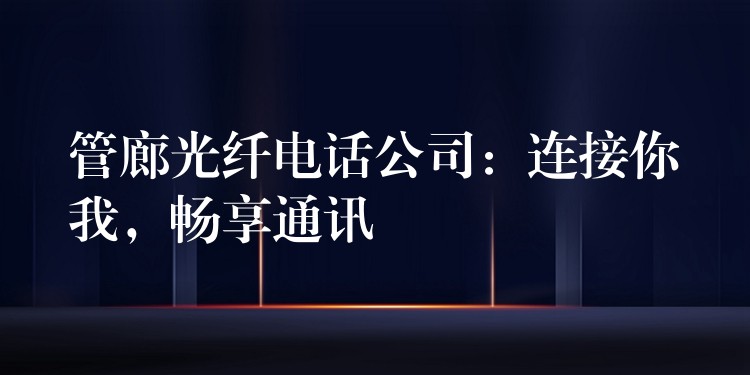  管廊光纖電話公司：連接你我，暢享通訊