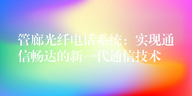 管廊光纖電話系統(tǒng):實現(xiàn)通信暢達的新一代通信技術(shù) 管廊光纖電話系統(tǒng):實現(xiàn)通信暢達的新一代通信技術(shù)