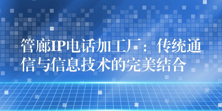  管廊IP電話加工廠：傳統(tǒng)通信與信息技術(shù)的完美結(jié)合